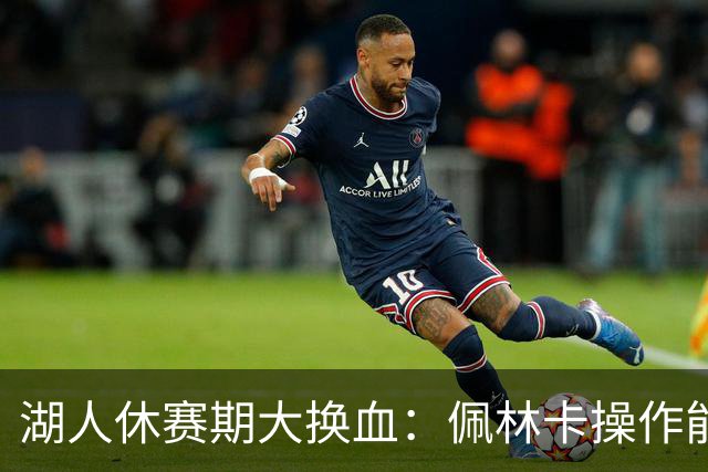 湖人休赛期大换血：佩林卡操作能否赢得球迷信任？