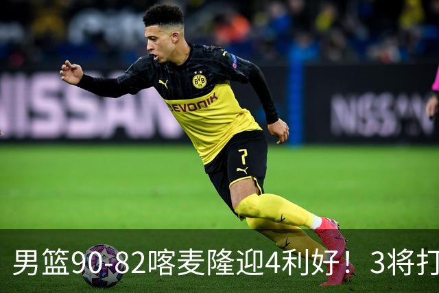 男篮90-82喀麦隆迎4利好！3将打出价值，三分回暖！