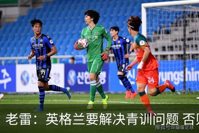 老雷：英格兰要解决青训问题 否则会像意大利般在家看世界杯